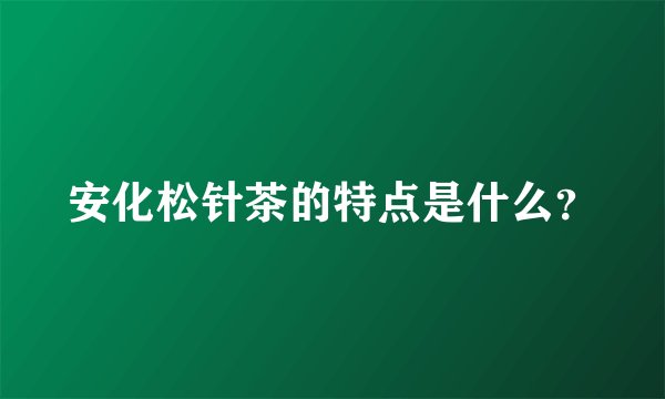 安化松针茶的特点是什么?