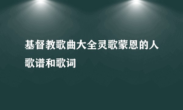 基督教歌曲大全灵歌蒙恩的人歌谱和歌词