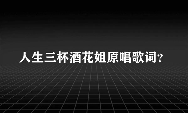 人生三杯酒花姐原唱歌词？