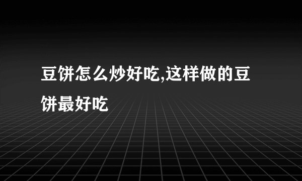 豆饼怎么炒好吃,这样做的豆饼最好吃