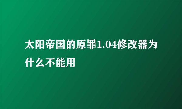 太阳帝国的原罪1.04修改器为什么不能用