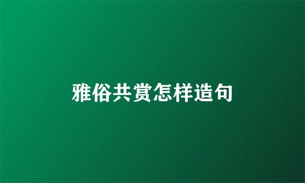 雅俗共赏怎样造句