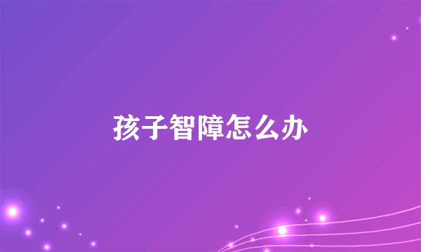 孩子智障怎么办