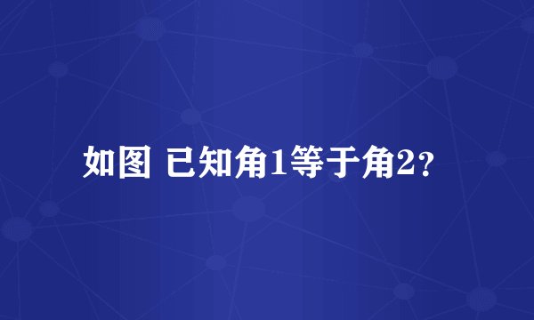 如图 已知角1等于角2？