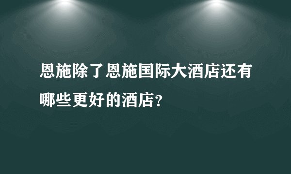 恩施除了恩施国际大酒店还有哪些更好的酒店?