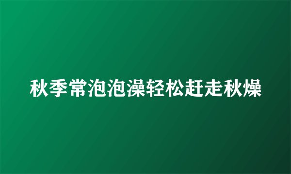 秋季常泡泡澡轻松赶走秋燥