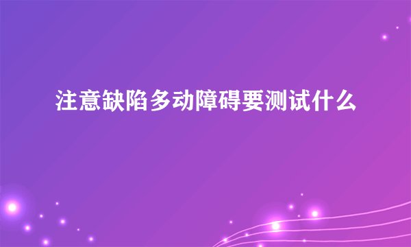 注意缺陷多动障碍要测试什么