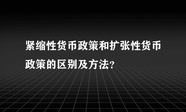 紧缩性货币政策和扩张性货币政策的区别及方法？