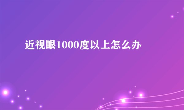 近视眼1000度以上怎么办