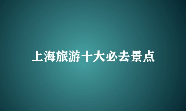 上海旅游十大必去景点
