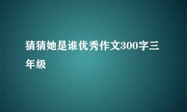 猜猜她是谁优秀作文300字三年级