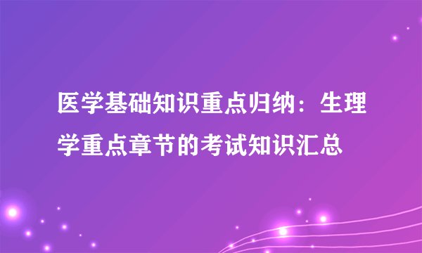 医学基础知识重点归纳：生理学重点章节的考试知识汇总