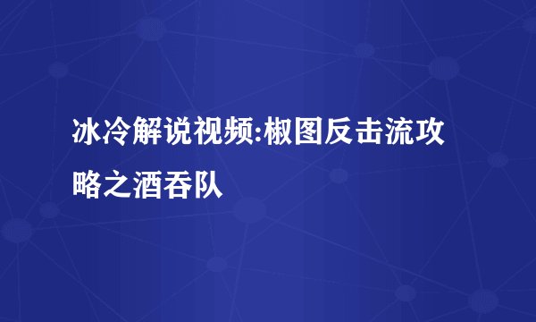 冰冷解说视频:椒图反击流攻略之酒吞队