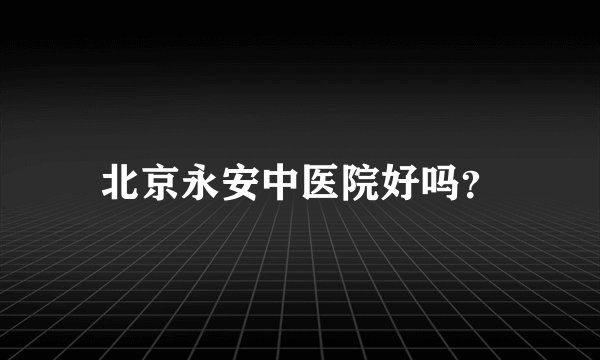 北京永安中医院好吗？