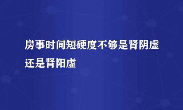 房事时间短硬度不够是肾阴虚还是肾阳虚