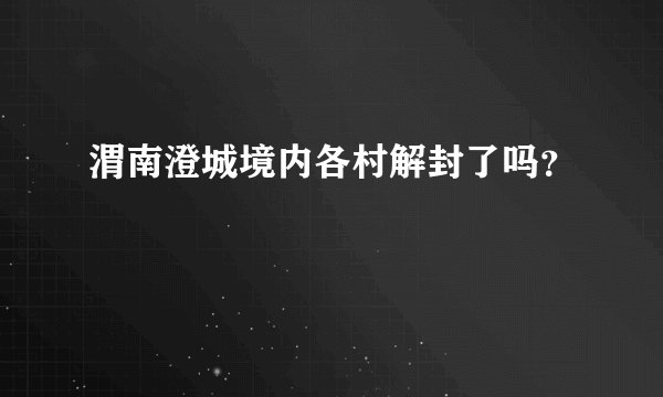 渭南澄城境内各村解封了吗?