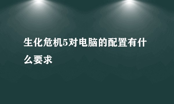 生化危机5对电脑的配置有什么要求