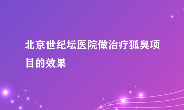 北京世纪坛医院做治疗狐臭项目的效果