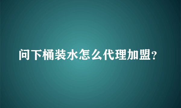 问下桶装水怎么代理加盟?