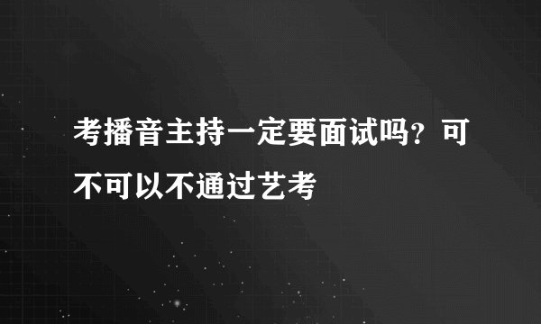 考播音主持一定要面试吗？可不可以不通过艺考