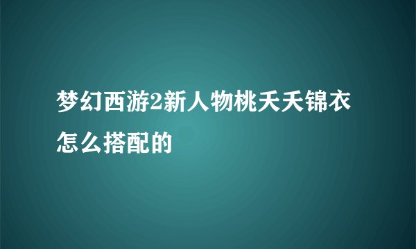 梦幻西游2新人物桃夭夭锦衣怎么搭配的