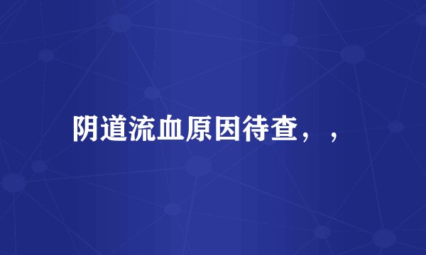 阴道流血原因待查，，