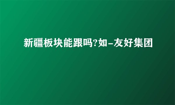 新疆板块能跟吗?如-友好集团