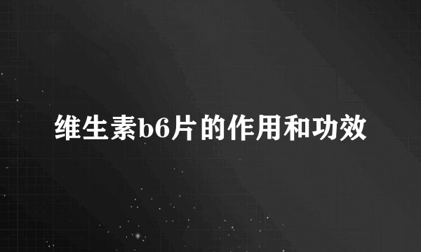 维生素b6片的作用和功效