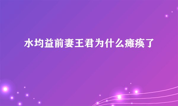 水均益前妻王君为什么瘫痪了