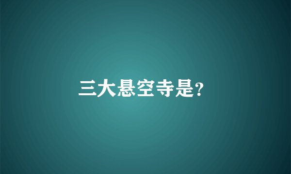 三大悬空寺是？