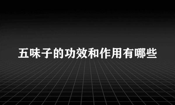 五味子的功效和作用有哪些