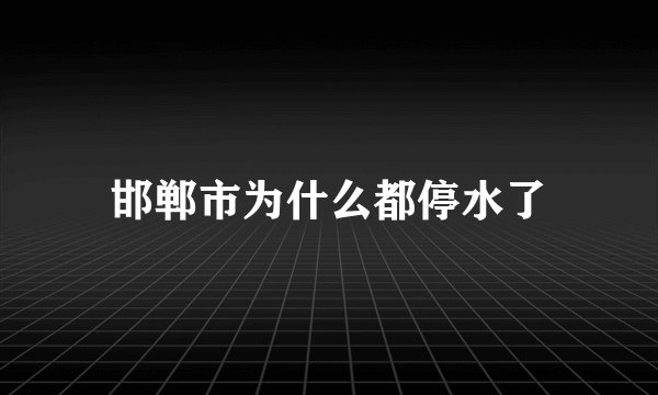 邯郸市为什么都停水了