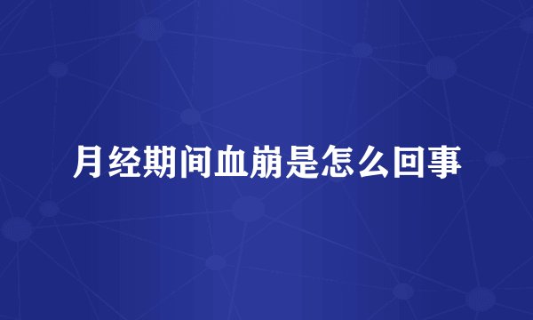 月经期间血崩是怎么回事