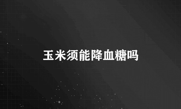 玉米须能降血糖吗