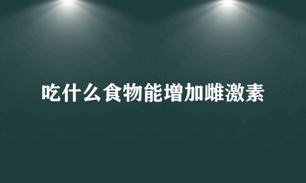 吃什么食物能增加雌激素
