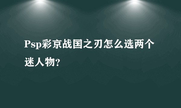 Psp彩京战国之刃怎么选两个迷人物？