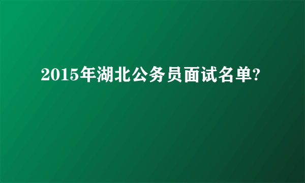 2015年湖北公务员面试名单?