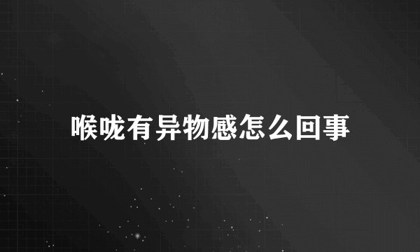 喉咙有异物感怎么回事