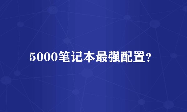 5000笔记本最强配置？