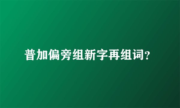 普加偏旁组新字再组词？