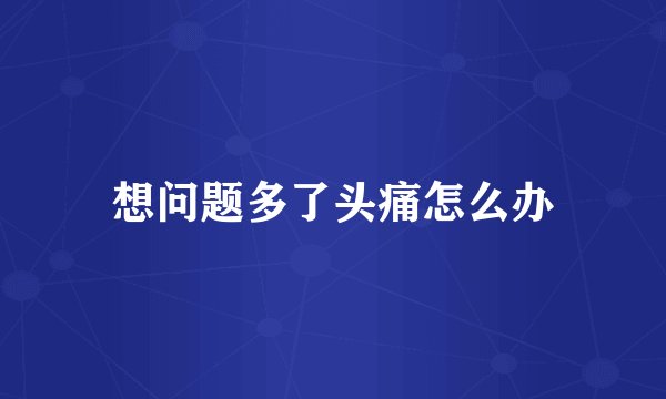 想问题多了头痛怎么办
