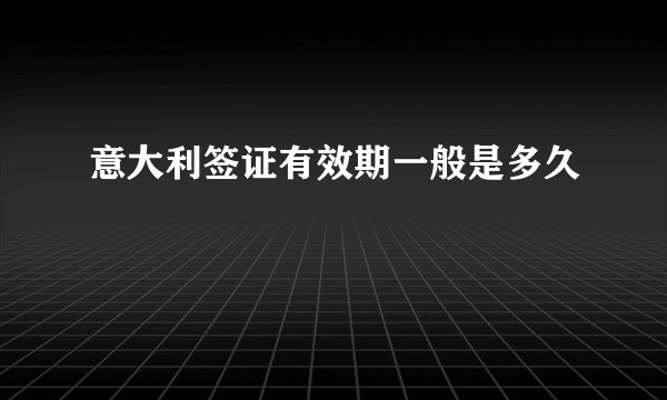 意大利签证有效期一般是多久