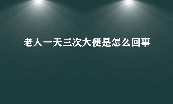 老人一天三次大便是怎么回事