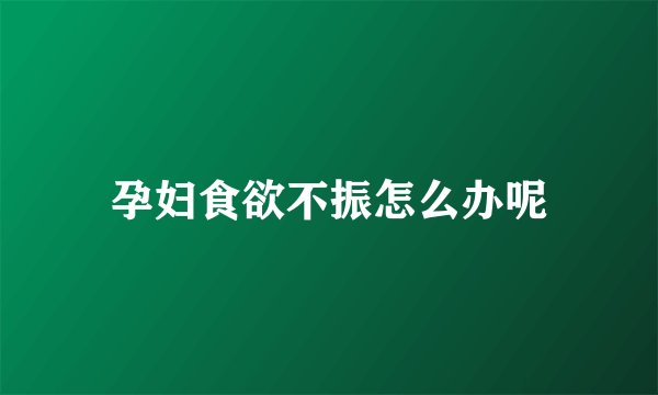 孕妇食欲不振怎么办呢