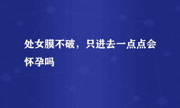 处女膜不破,只进去一点点会怀孕吗