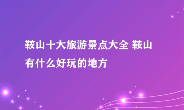 鞍山十大旅游景点大全 鞍山有什么好玩的地方