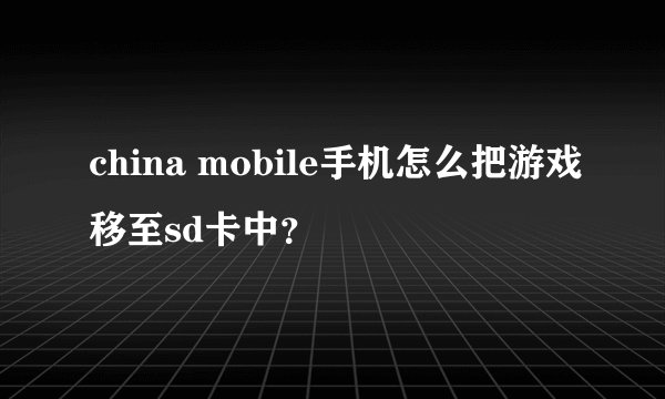 china mobile手机怎么把游戏移至sd卡中？