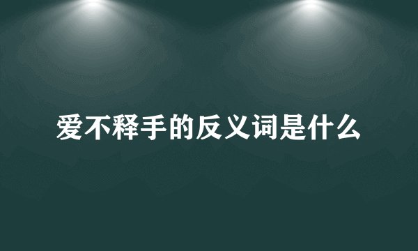 爱不释手的反义词是什么