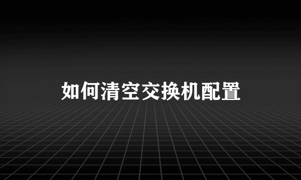 如何清空交换机配置