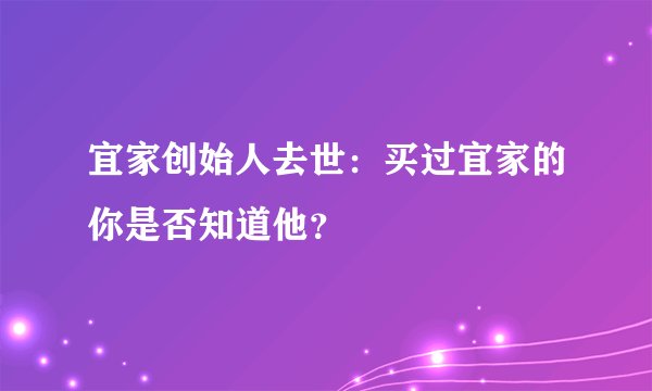宜家创始人去世:买过宜家的你是否知道他?